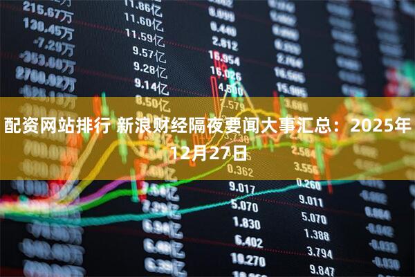 配资网站排行 新浪财经隔夜要闻大事汇总:2025年12月27日
