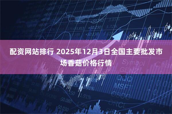 配资网站排行 2025年12月3日全国主要批发市场香菇价格行情