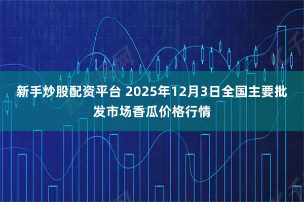 新手炒股配资平台 2025年12月3日全国主要批发市场香瓜价格行情