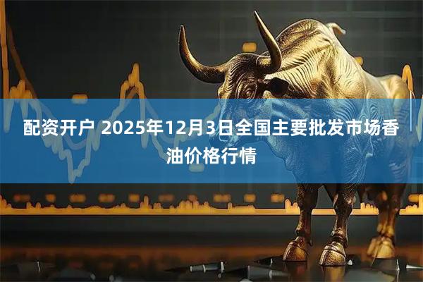 配资开户 2025年12月3日全国主要批发市场香油价格行情
