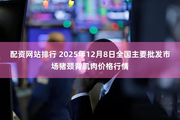 配资网站排行 2025年12月8日全国主要批发市场猪颈背肌肉价格行情