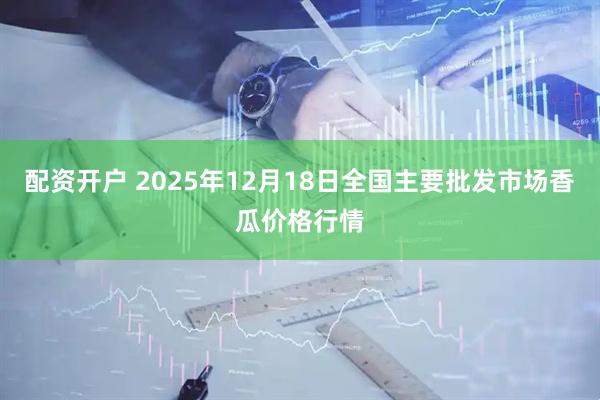 配资开户 2025年12月18日全国主要批发市场香瓜价格行情