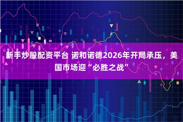 新手炒股配资平台 诺和诺德2026年开局承压，美国市场迎“必胜之战”