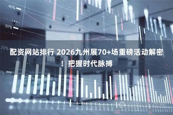 配资网站排行 2026九州展70+场重磅活动解密！把握时代脉搏