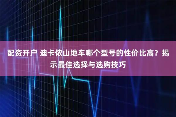 配资开户 迪卡侬山地车哪个型号的性价比高？揭示最佳选择与选购技巧