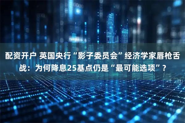 配资开户 英国央行“影子委员会”经济学家唇枪舌战：为何降息25基点仍是“最可能选项”？