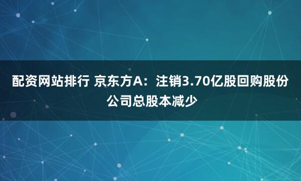 配资网站排行 京东方A：注销3.70亿股回购股份 公司总股本减少