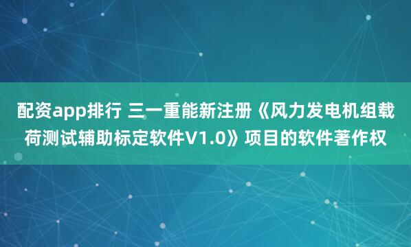 配资app排行 三一重能新注册《风力发电机组载荷测试辅助标定软件V1.0》项目的软件著作权