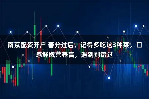 南京配资开户 春分过后，记得多吃这3种菜，口感鲜嫩营养高，遇到别错过