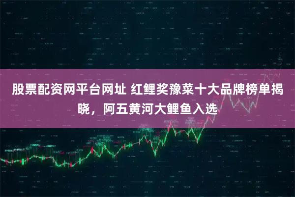 股票配资网平台网址 红鲤奖豫菜十大品牌榜单揭晓，阿五黄河大鲤鱼入选