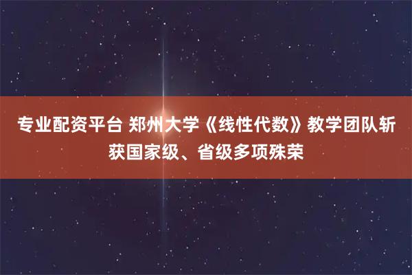 专业配资平台 郑州大学《线性代数》教学团队斩获国家级、省级多项殊荣