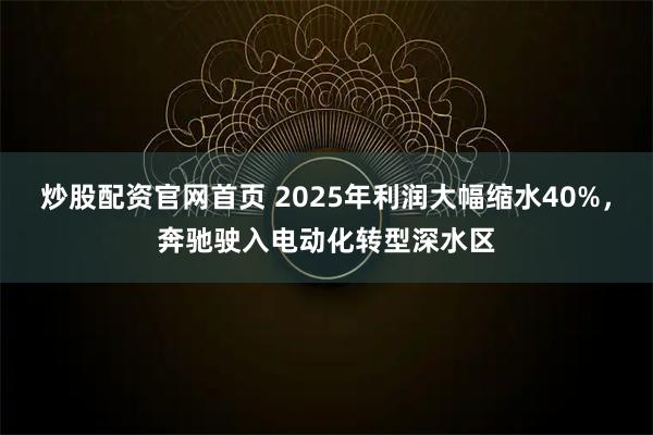 炒股配资官网首页 2025年利润大幅缩水40%,奔驰驶入电动化转型深水区