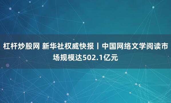 杠杆炒股网 新华社权威快报丨中国网络文学阅读市场规模达502.1亿元
