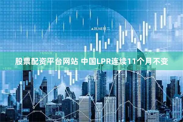 股票配资平台网站 中国LPR连续11个月不变