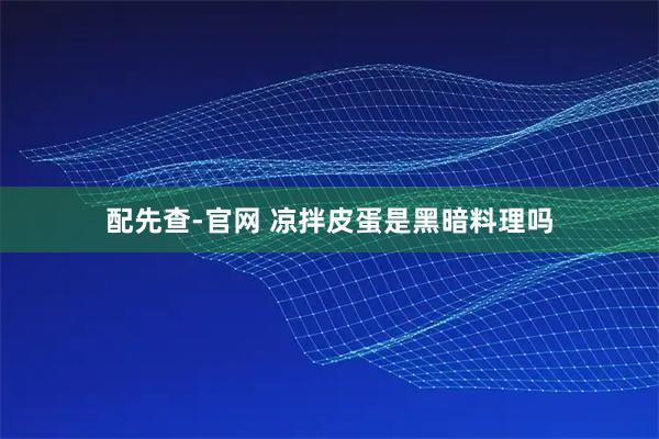 配先查-官网 凉拌皮蛋是黑暗料理吗