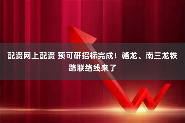 配资网上配资 预可研招标完成！赣龙、南三龙铁路联络线来了