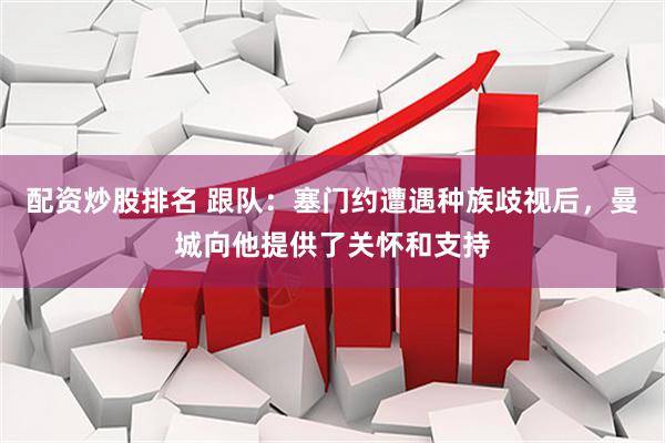 配资炒股排名 跟队：塞门约遭遇种族歧视后，曼城向他提供了关怀和支持