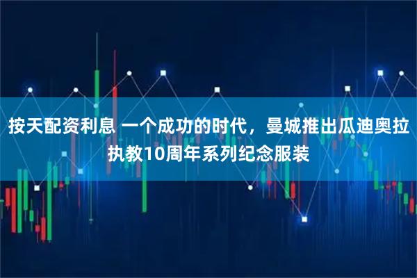 按天配资利息 一个成功的时代，曼城推出瓜迪奥拉执教10周年系列纪念服装