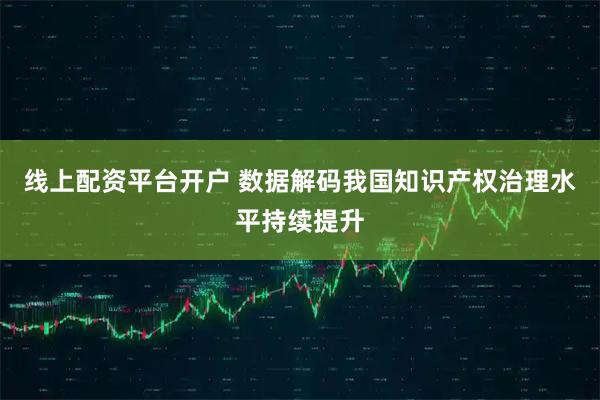 线上配资平台开户 数据解码我国知识产权治理水平持续提升