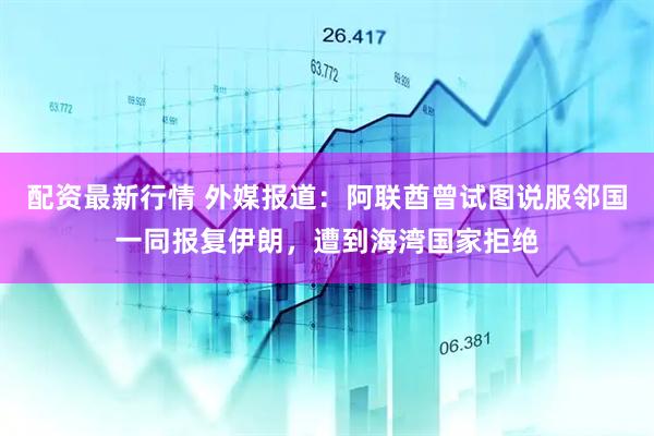 配资最新行情 外媒报道：阿联酋曾试图说服邻国一同报复伊朗，遭到海湾国家拒绝