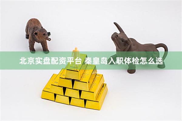 北京实盘配资平台 秦皇岛入职体检怎么选