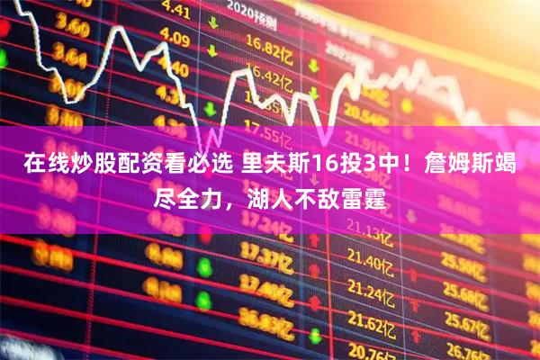 在线炒股配资看必选 里夫斯16投3中！詹姆斯竭尽全力，湖人不敌雷霆