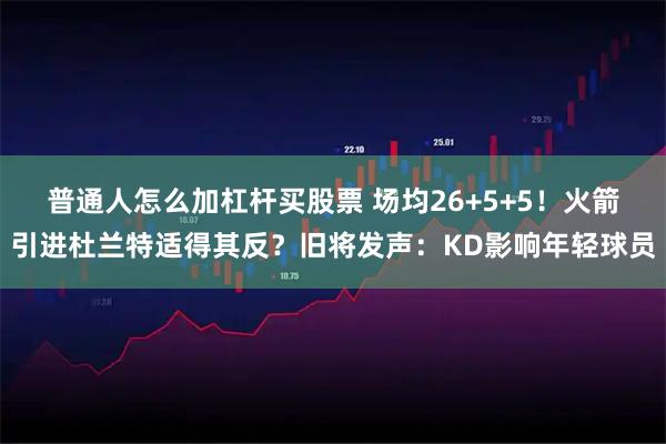 普通人怎么加杠杆买股票 场均26+5+5！火箭引进杜兰特适得其反？旧将发声：KD影响年轻球员