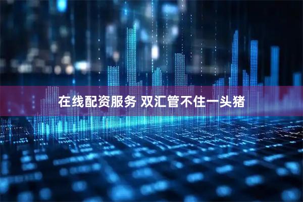 在线配资服务 双汇管不住一头猪
