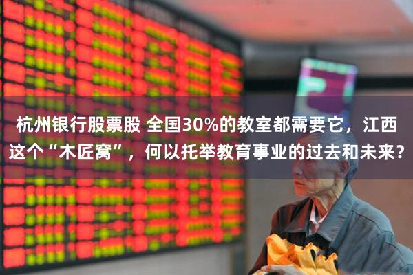 杭州银行股票股 全国30%的教室都需要它，江西这个“木匠窝”，何以托举教育事业的过去和未来？