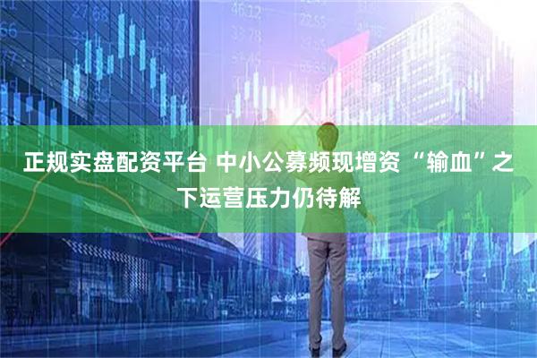 正规实盘配资平台 中小公募频现增资 “输血”之下运营压力仍待解