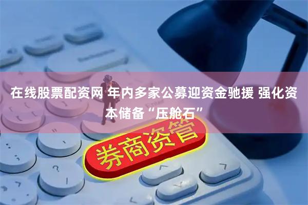 在线股票配资网 年内多家公募迎资金驰援 强化资本储备“压舱石”