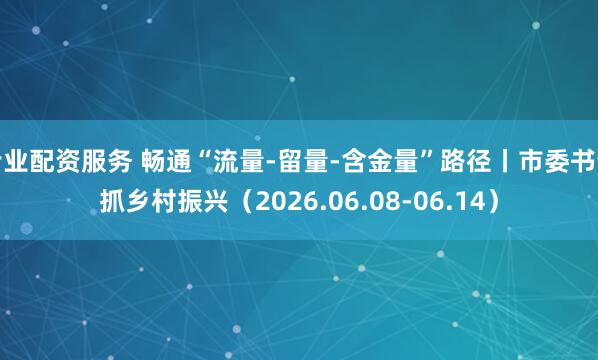 专业配资服务 畅通“流量-留量-含金量”路径丨市委书记抓乡村振兴（2026.06.08-06.14）
