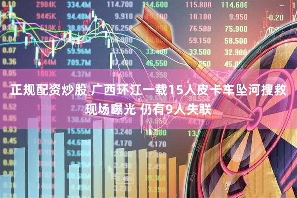 正规配资炒股 广西环江一载15人皮卡车坠河搜救现场曝光 仍有9人失联