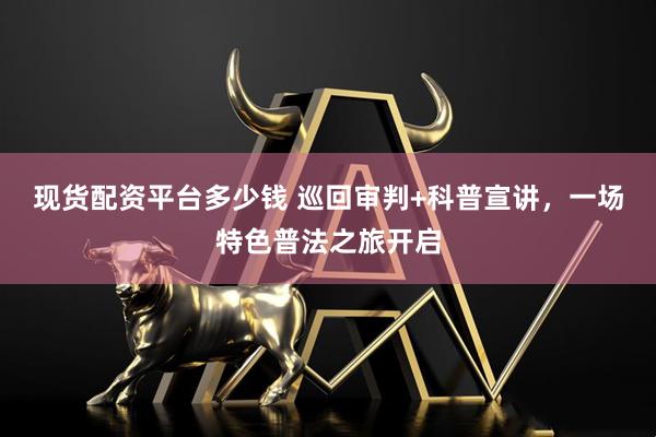 现货配资平台多少钱 巡回审判+科普宣讲，一场特色普法之旅开启