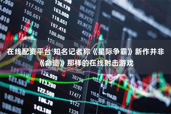 在线配资平台 知名记者称《星际争霸》新作并非《命运》那样的在线射击游戏