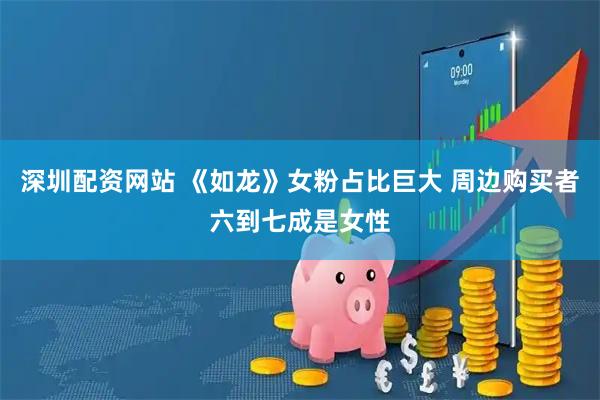 深圳配资网站 《如龙》女粉占比巨大 周边购买者六到七成是女性