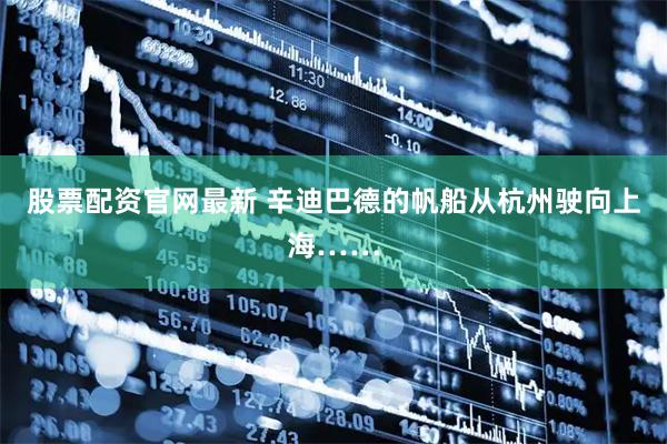 股票配资官网最新 辛迪巴德的帆船从杭州驶向上海……
