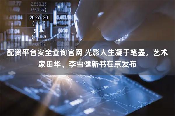 配资平台安全查询官网 光影人生凝于笔墨,艺术家田华、李雪健新书在京发布